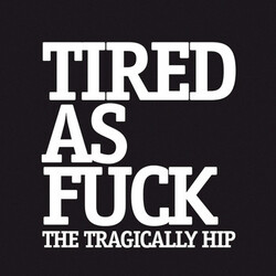 The Tragically Hip Tired as Fuck